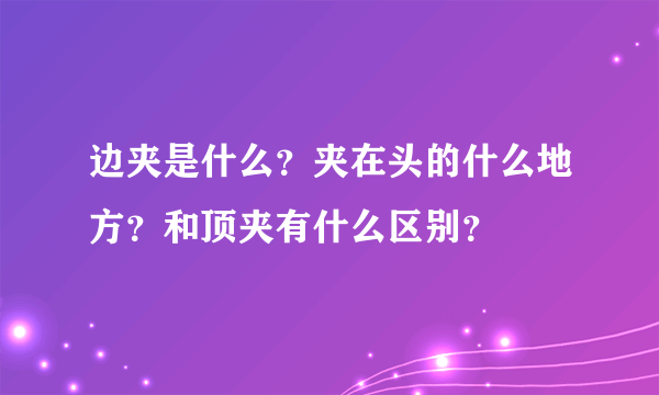 边夹是什么？夹在头的什么地方？和顶夹有什么区别？