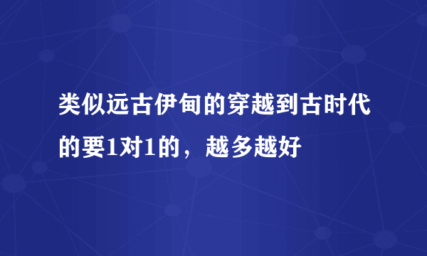 类似远古伊甸的穿越到古时代的要1对1的，越多越好