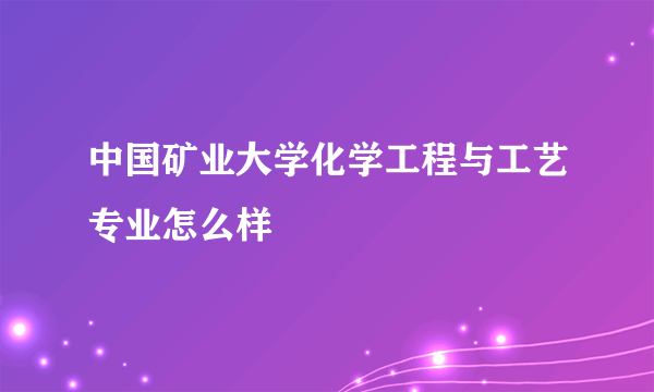 中国矿业大学化学工程与工艺专业怎么样