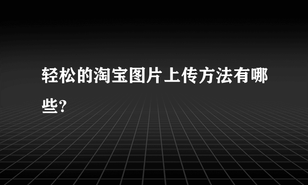 轻松的淘宝图片上传方法有哪些?