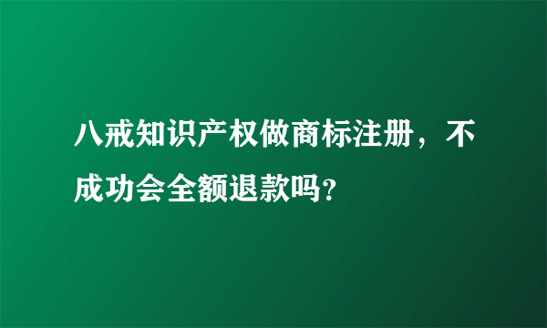 八戒知识产权做商标注册，不成功会全额退款吗？