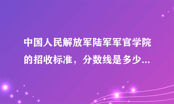 中国人民解放军陆军军官学院的招收标准，分数线是多少？重庆地区招生不？