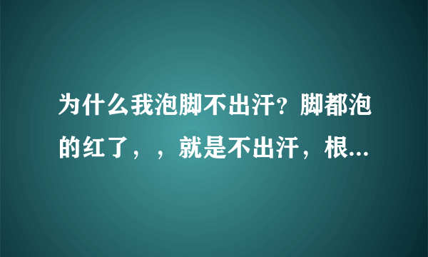 为什么我泡脚不出汗？脚都泡的红了，，就是不出汗，根本就没出汗的征兆，，大家帮忙解释下啊