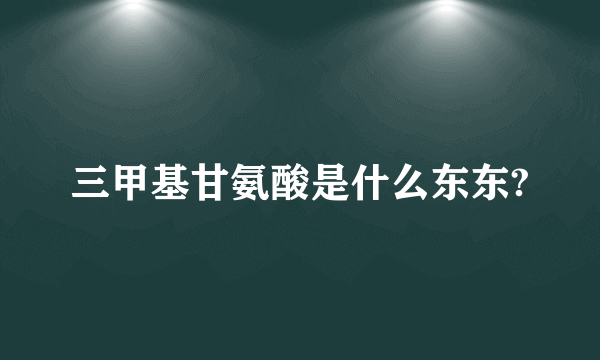 三甲基甘氨酸是什么东东?