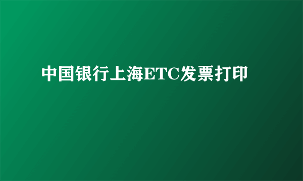 中国银行上海ETC发票打印