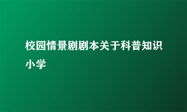 校园情景剧剧本关于科普知识小学