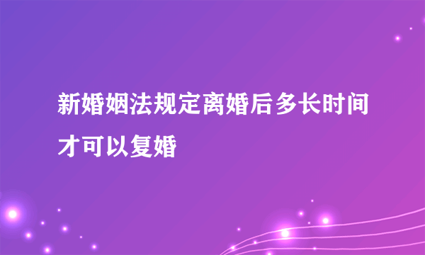 新婚姻法规定离婚后多长时间才可以复婚