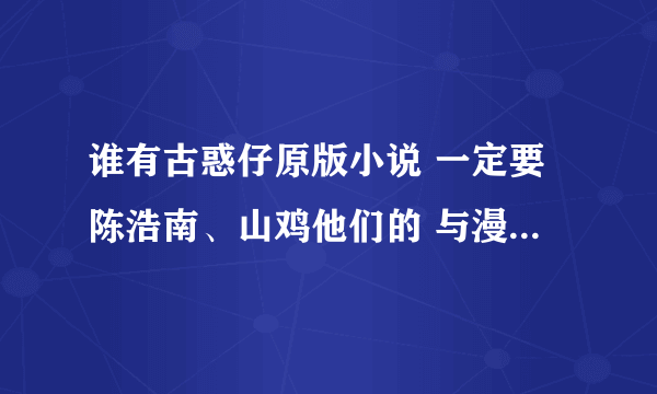 谁有古惑仔原版小说 一定要陈浩南、山鸡他们的 与漫画、电影、同版的越多越好 会加分的哦！