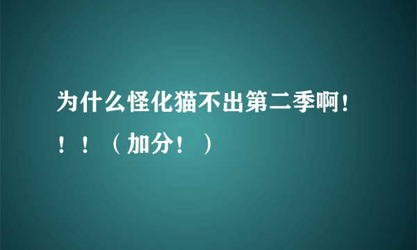 为什么怪化猫不出第二季啊！！！（加分！）