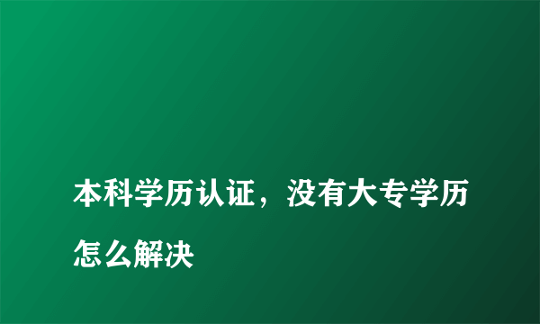 
本科学历认证，没有大专学历怎么解决
