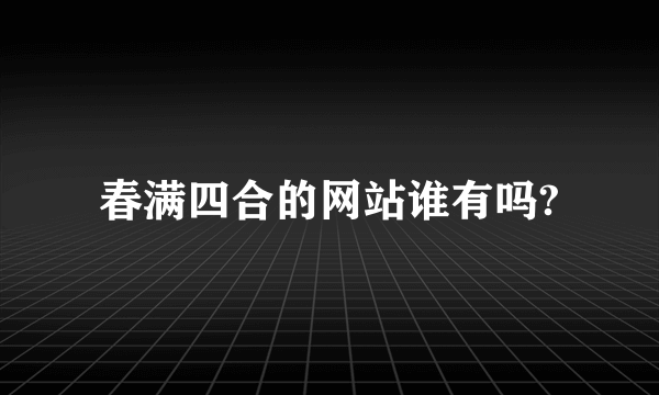 春满四合的网站谁有吗?