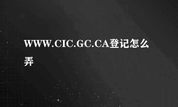 WWW.CIC.GC.CA登记怎么弄