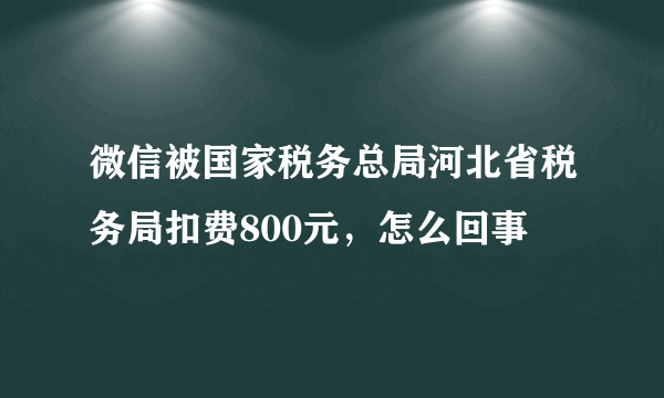 微信被国家税务总局河北省税务局扣费800元，怎么回事