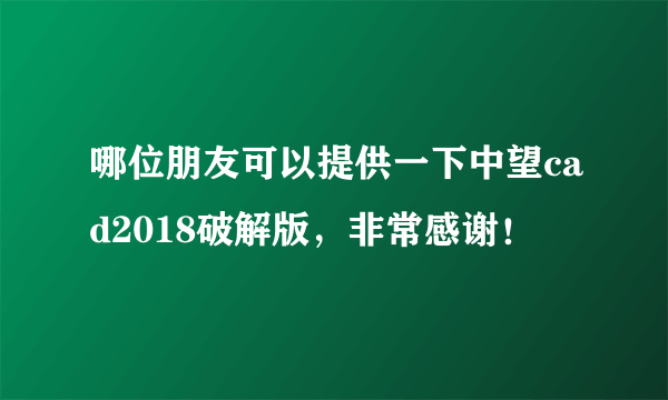 哪位朋友可以提供一下中望cad2018破解版，非常感谢！