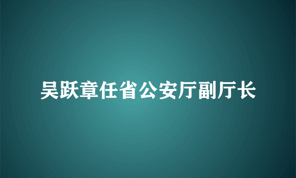 吴跃章任省公安厅副厅长