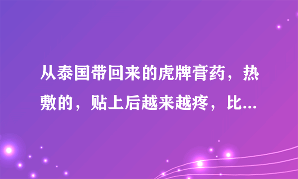 从泰国带回来的虎牌膏药，热敷的，贴上后越来越疼，比之前要疼，扯了