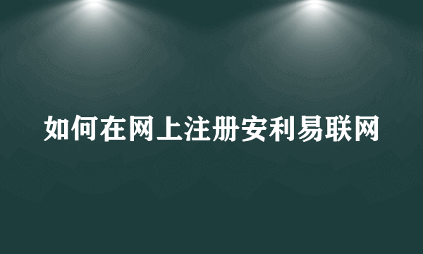 如何在网上注册安利易联网