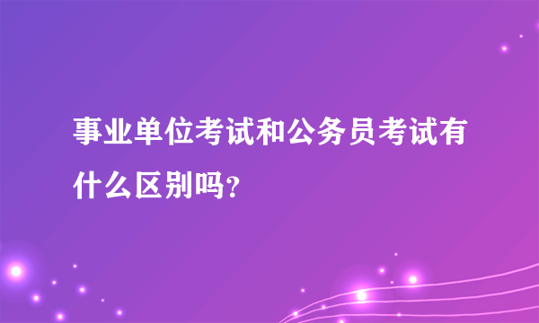 事业单位考试和公务员考试有什么区别吗？