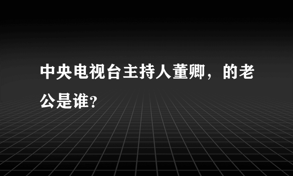 中央电视台主持人董卿，的老公是谁？