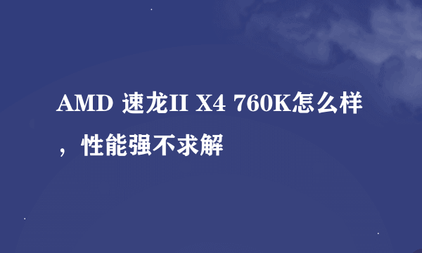 AMD 速龙II X4 760K怎么样，性能强不求解