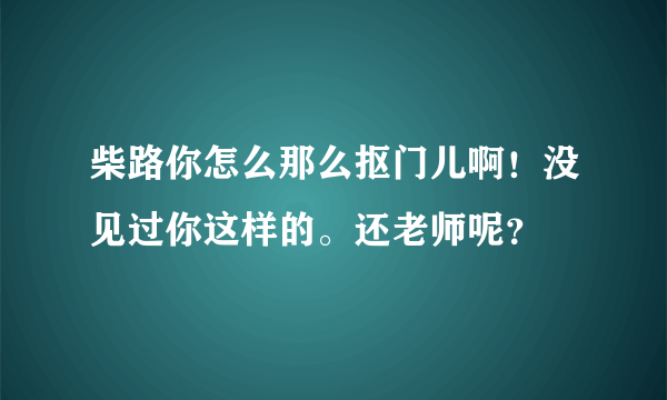 柴路你怎么那么抠门儿啊！没见过你这样的。还老师呢？