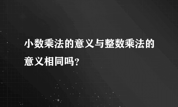 小数乘法的意义与整数乘法的意义相同吗？