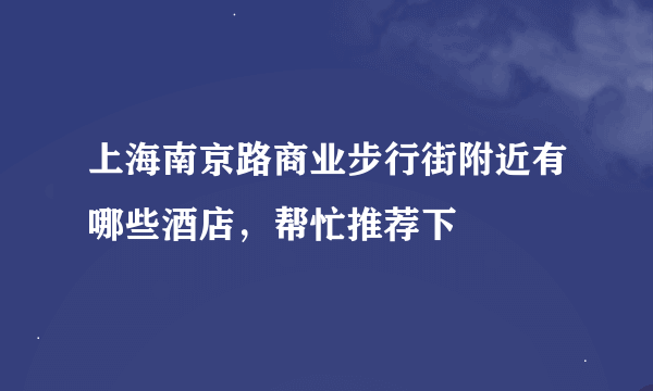 上海南京路商业步行街附近有哪些酒店，帮忙推荐下