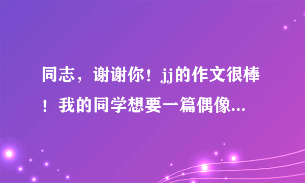 同志，谢谢你！jj的作文很棒！我的同学想要一篇偶像的 汪苏泷 的你能帮忙吗？