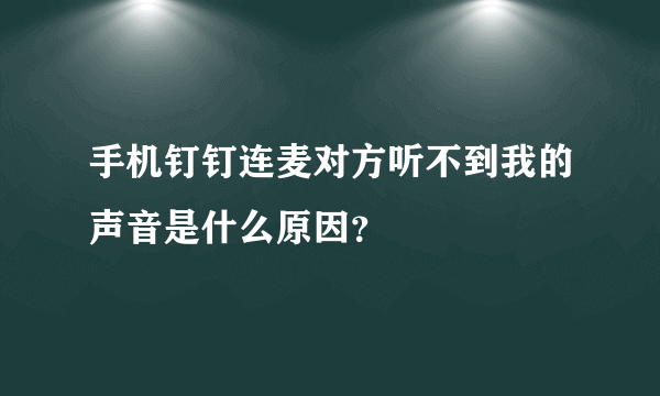 手机钉钉连麦对方听不到我的声音是什么原因？