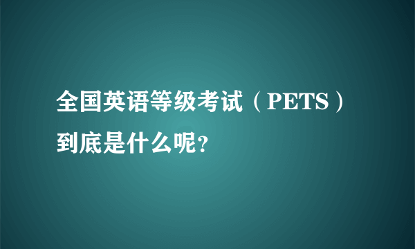 全国英语等级考试（PETS）到底是什么呢？