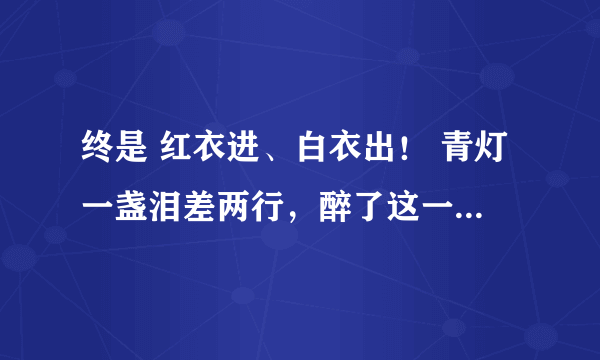 终是 红衣进、白衣出！ 青灯一盏泪差两行，醉了这一世年华 是什么意思？