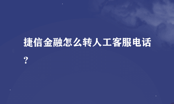 捷信金融怎么转人工客服电话？