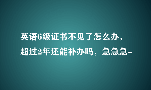 英语6级证书不见了怎么办，超过2年还能补办吗，急急急~