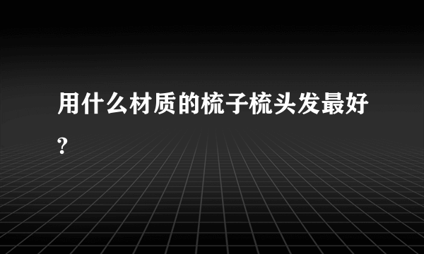 用什么材质的梳子梳头发最好?