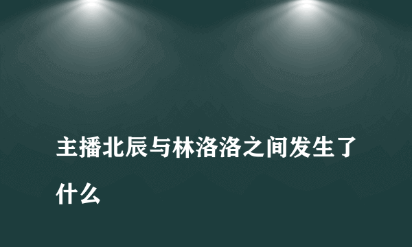 
主播北辰与林洛洛之间发生了什么
