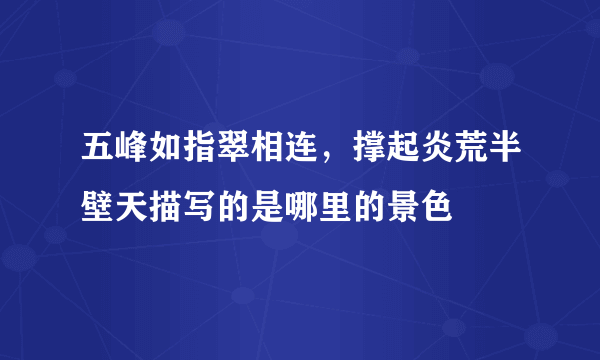 五峰如指翠相连，撑起炎荒半壁天描写的是哪里的景色