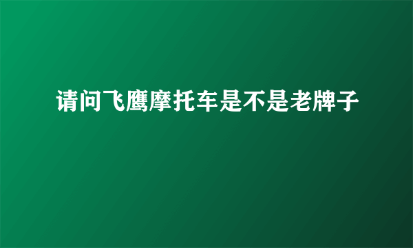 请问飞鹰摩托车是不是老牌子