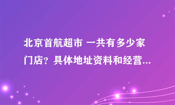 北京首航超市 一共有多少家门店？具体地址资料和经营情况谁有？急用！！！！