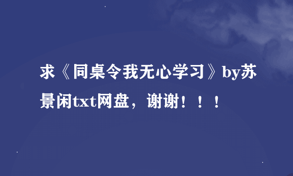 求《同桌令我无心学习》by苏景闲txt网盘，谢谢！！！