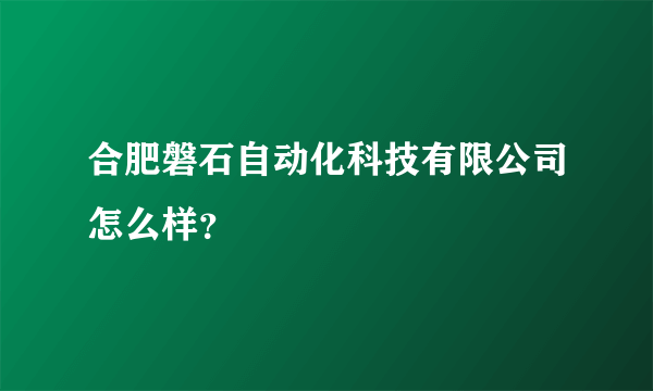 合肥磐石自动化科技有限公司怎么样？