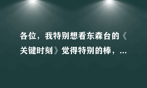 各位，我特别想看东森台的《关键时刻》觉得特别的棒，可是网上都是片段，请问，哪里有全集呢？？！！！