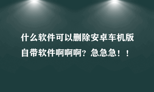 什么软件可以删除安卓车机版自带软件啊啊啊？急急急！！