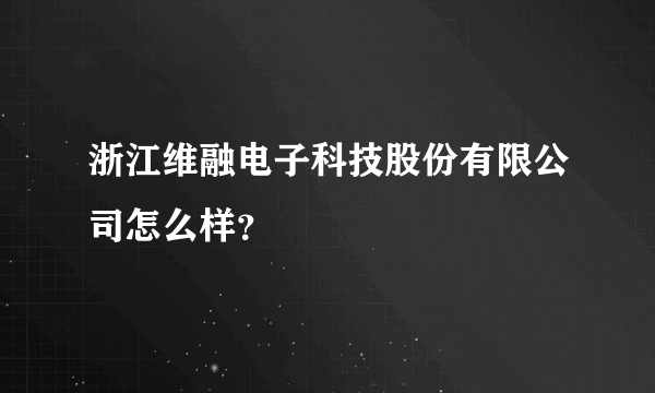 浙江维融电子科技股份有限公司怎么样？