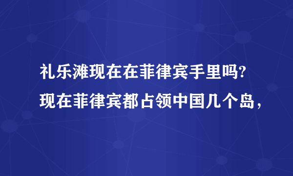 礼乐滩现在在菲律宾手里吗?现在菲律宾都占领中国几个岛，