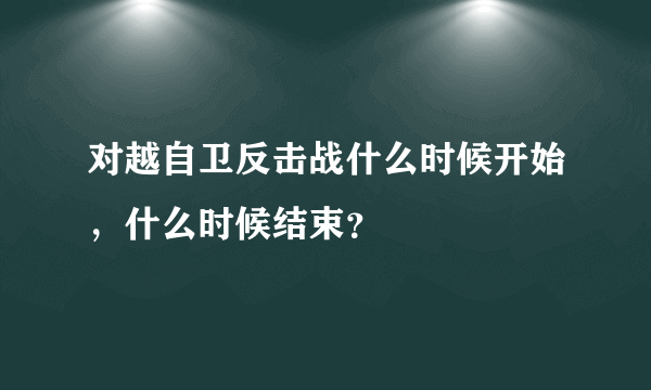 对越自卫反击战什么时候开始，什么时候结束？