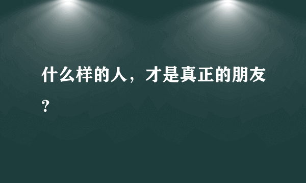 什么样的人，才是真正的朋友？