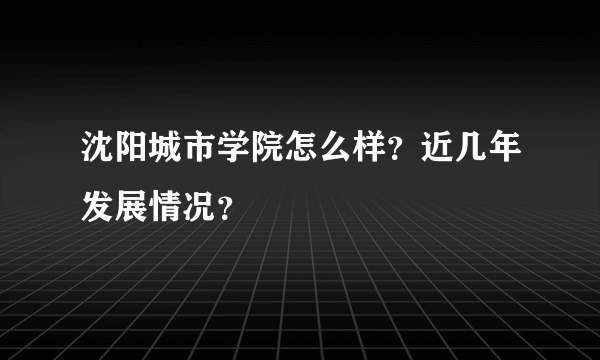 沈阳城市学院怎么样？近几年发展情况？