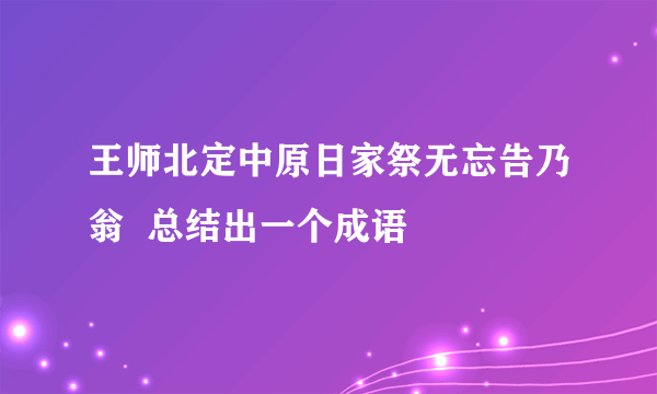 王师北定中原日家祭无忘告乃翁  总结出一个成语