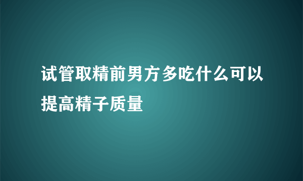 试管取精前男方多吃什么可以提高精子质量