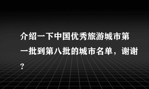 介绍一下中国优秀旅游城市第一批到第八批的城市名单，谢谢？